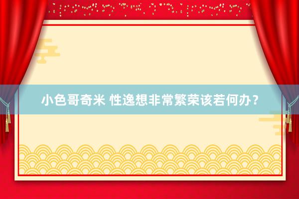 小色哥奇米 性逸想非常繁荣该若何办?