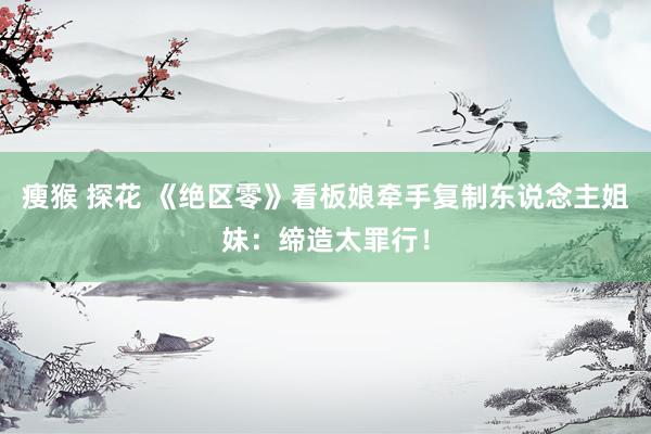 瘦猴 探花 《绝区零》看板娘牵手复制东说念主姐妹：缔造太罪行！