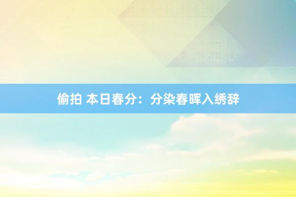 偷拍 本日春分：分染春晖入绣辞