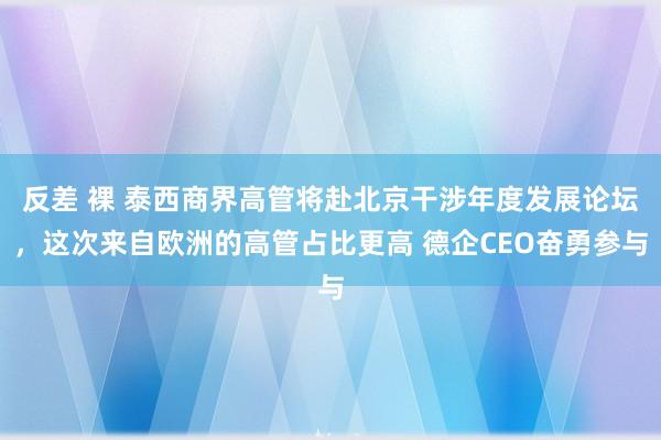 反差 裸 泰西商界高管将赴北京干涉年度发展论坛，这次来自欧洲的高管占比更高 德企CEO奋勇参与