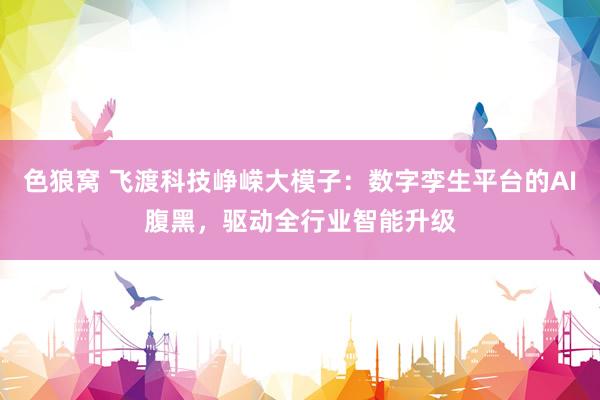 色狼窝 飞渡科技峥嵘大模子：数字孪生平台的AI腹黑，驱动全行业智能升级
