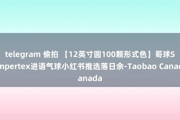 telegram 偷拍 【12英寸圆100颗形式色】哥球Sempertex进语气球小红书推选落日余-Taobao Canada
