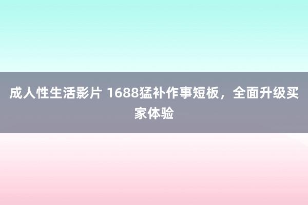 成人性生活影片 1688猛补作事短板，全面升级买家体验