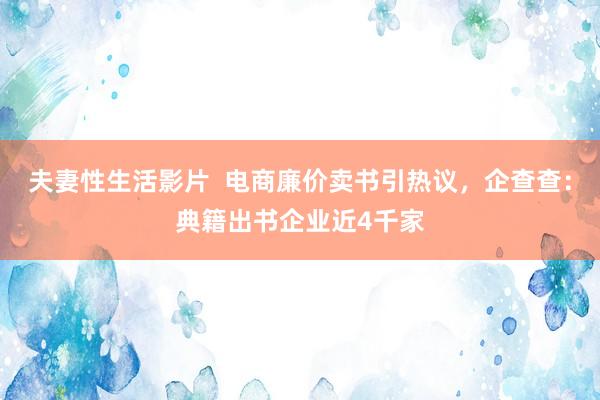 夫妻性生活影片  电商廉价卖书引热议，企查查：典籍出书企业近4千家