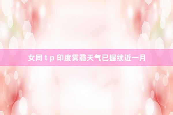 女同 t p 印度雾霾天气已握续近一月