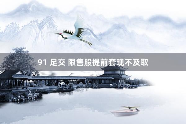 91 足交 限售股提前套现不及取