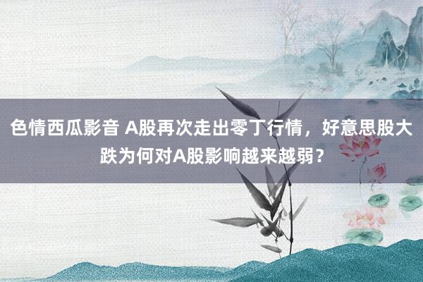 色情西瓜影音 A股再次走出零丁行情，好意思股大跌为何对A股影响越来越弱？