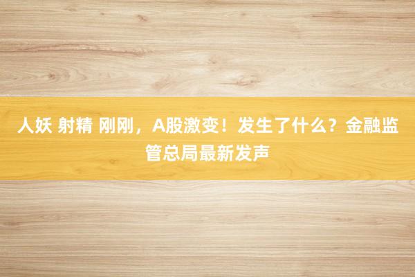 人妖 射精 刚刚，A股激变！发生了什么？金融监管总局最新发声