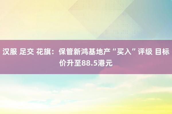 汉服 足交 花旗：保管新鸿基地产“买入”评级 目标价升至88.5港元