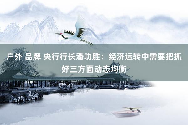 户外 品牌 央行行长潘功胜：经济运转中需要把抓好三方面动态均衡