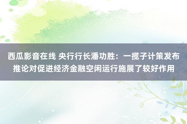 西瓜影音在线 央行行长潘功胜：一揽子计策发布推论对促进经济金融空闲运行施展了较好作用