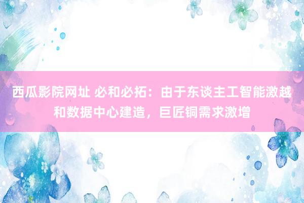 西瓜影院网址 必和必拓：由于东谈主工智能激越和数据中心建造，巨匠铜需求激增
