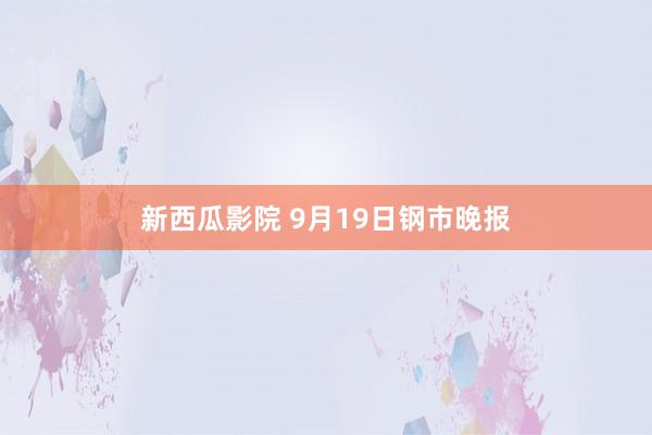 新西瓜影院 9月19日钢市晚报