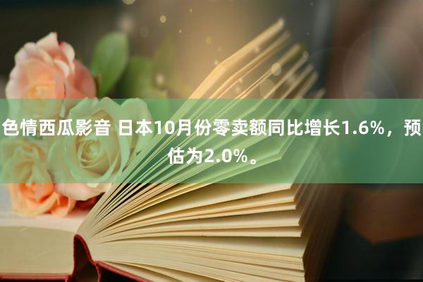 色情西瓜影音 日本10月份零卖额同比增长1.6%，预估为2.0%。