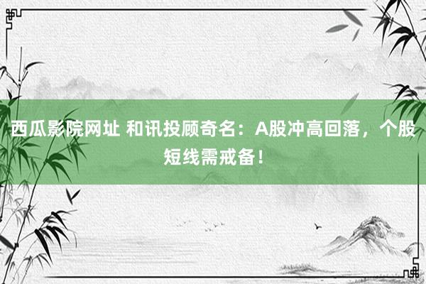 西瓜影院网址 和讯投顾奇名：A股冲高回落，个股短线需戒备！
