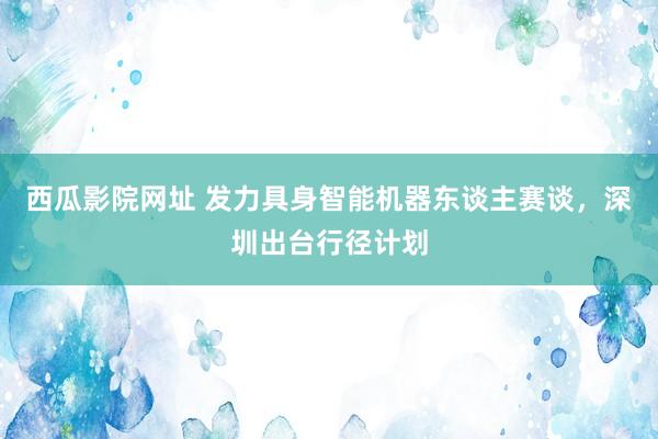 西瓜影院网址 发力具身智能机器东谈主赛谈，深圳出台行径计划