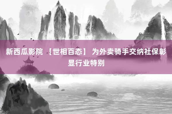 新西瓜影院 【世相百态】 为外卖骑手交纳社保彰显行业特别