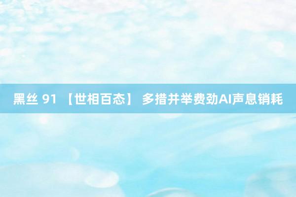 黑丝 91 【世相百态】 多措并举费劲AI声息销耗