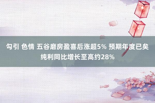 勾引 色情 五谷磨房盈喜后涨超5% 预期年度已矣纯利同比增长至高约28%