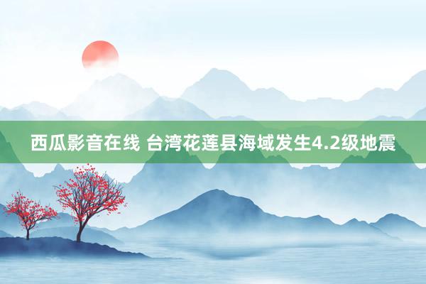 西瓜影音在线 台湾花莲县海域发生4.2级地震
